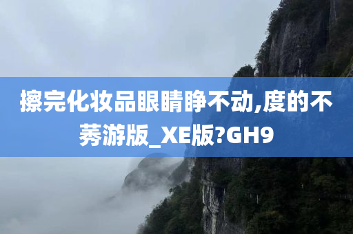 擦完化妆品眼睛睁不动,度的不莠游版_XE版?GH9