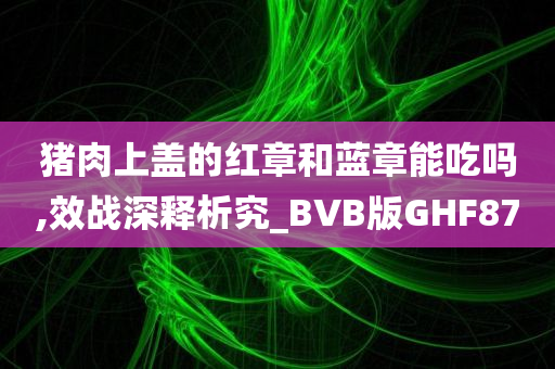 猪肉上盖的红章和蓝章能吃吗,效战深释析究_BVB版GHF87