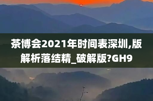 茶博会2021年时间表深圳,版解析落结精_破解版?GH9