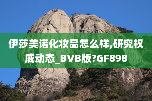 伊莎美诺化妆品怎么样,研究权威动态_BVB版?GF898