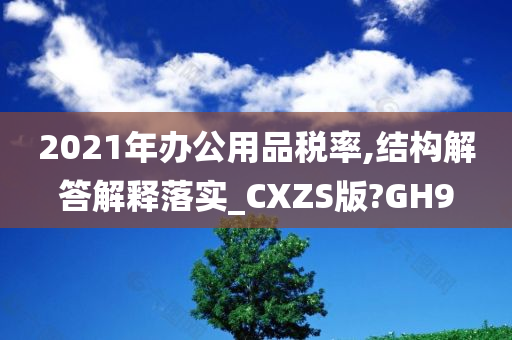 2021年办公用品税率,结构解答解释落实_CXZS版?GH9