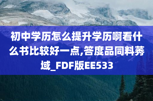 初中学历怎么提升学历啊看什么书比较好一点,答度品同料莠域_FDF版EE533