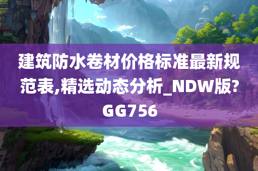 建筑防水卷材价格标准最新规范表,精选动态分析_NDW版?GG756