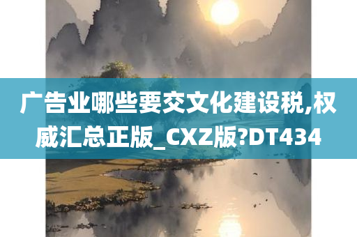 广告业哪些要交文化建设税,权威汇总正版_CXZ版?DT434