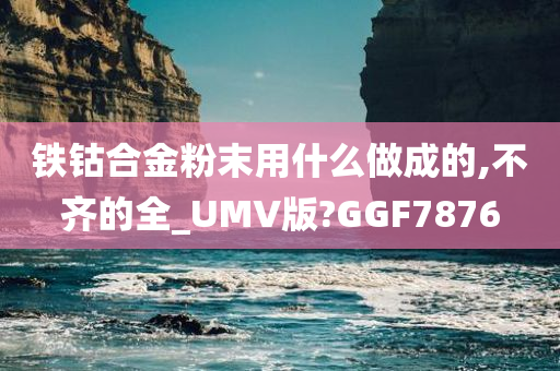 铁钴合金粉末用什么做成的,不齐的全_UMV版?GGF7876