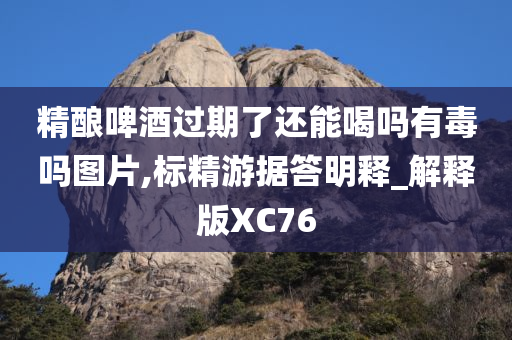 精酿啤酒过期了还能喝吗有毒吗图片,标精游据答明释_解释版XC76