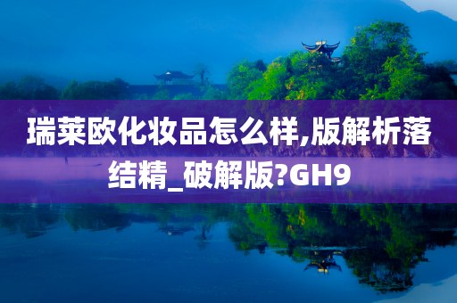 瑞莱欧化妆品怎么样,版解析落结精_破解版?GH9