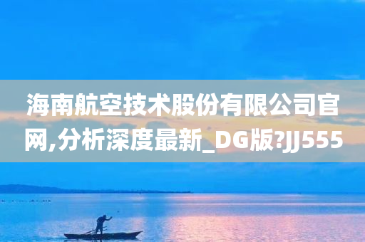 海南航空技术股份有限公司官网,分析深度最新_DG版?JJ555