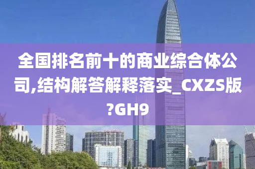 全国排名前十的商业综合体公司,结构解答解释落实_CXZS版?GH9