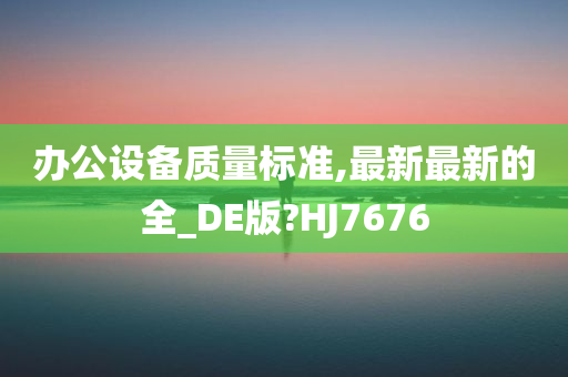 办公设备质量标准,最新最新的全_DE版?HJ7676