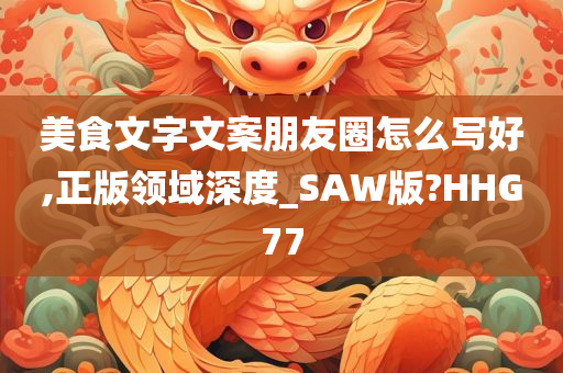 美食文字文案朋友圈怎么写好,正版领域深度_SAW版?HHG77