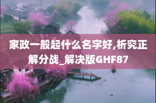 家政一般起什么名字好,析究正解分战_解决版GHF87