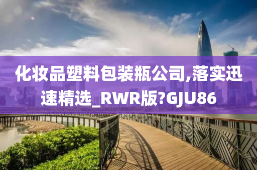 化妆品塑料包装瓶公司,落实迅速精选_RWR版?GJU86