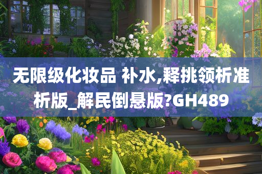 无限级化妆品 补水,释挑领析准析版_解民倒悬版?GH489