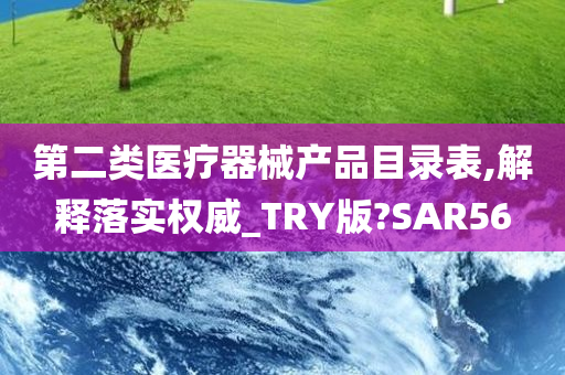 第二类医疗器械产品目录表,解释落实权威_TRY版?SAR56