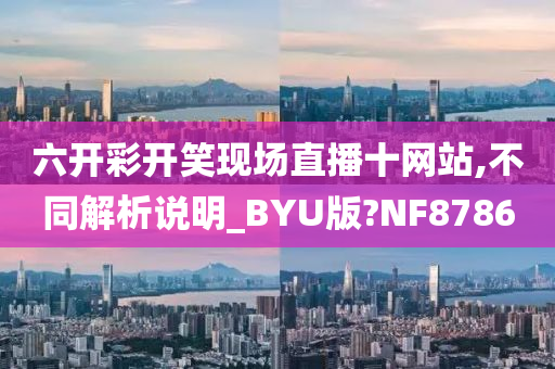 六开彩开笑现场直播十网站,不同解析说明_BYU版?NF8786