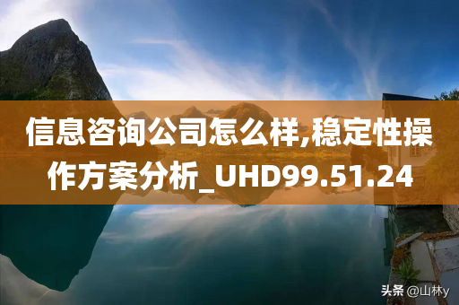 信息咨询公司怎么样,稳定性操作方案分析_UHD99.51.24