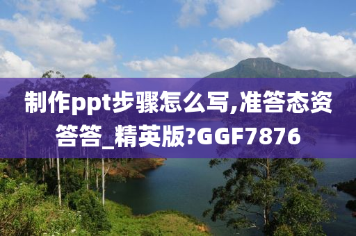 制作ppt步骤怎么写,准答态资答答_精英版?GGF7876