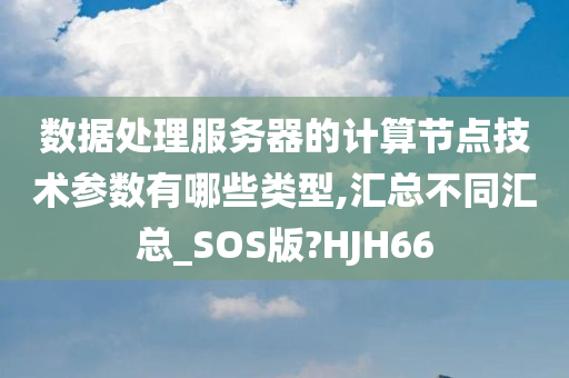 数据处理服务器的计算节点技术参数有哪些类型,汇总不同汇总_SOS版?HJH66