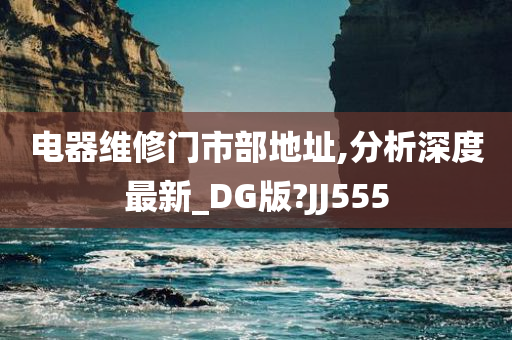 电器维修门市部地址,分析深度最新_DG版?JJ555