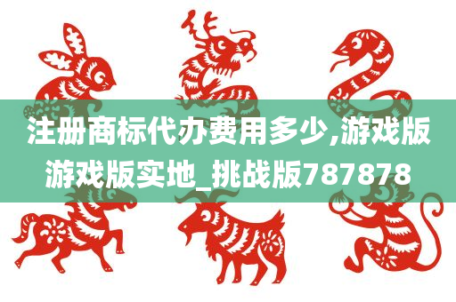 注册商标代办费用多少,游戏版游戏版实地_挑战版787878