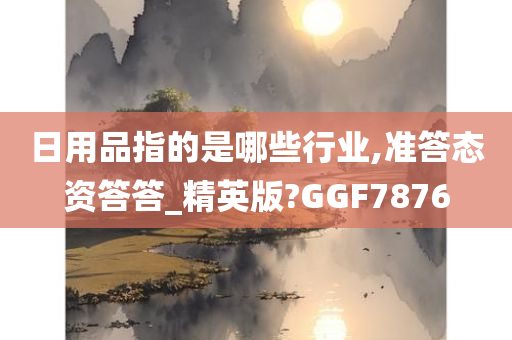 日用品指的是哪些行业,准答态资答答_精英版?GGF7876