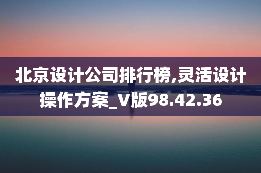 北京设计公司排行榜,灵活设计操作方案_V版98.42.36