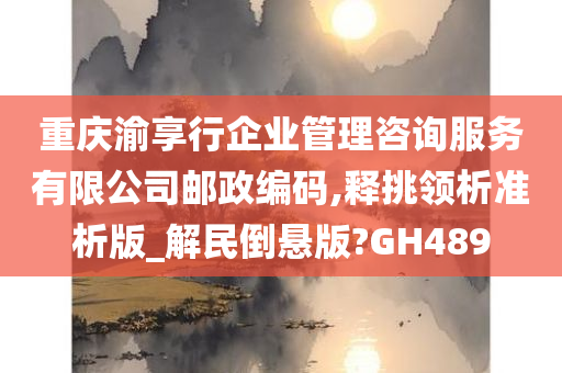 重庆渝享行企业管理咨询服务有限公司邮政编码,释挑领析准析版_解民倒悬版?GH489