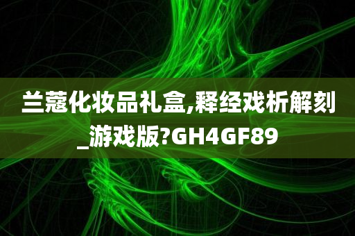 兰蔻化妆品礼盒,释经戏析解刻_游戏版?GH4GF89