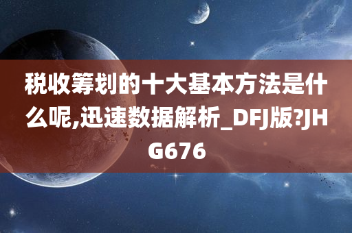 税收筹划的十大基本方法是什么呢,迅速数据解析_DFJ版?JHG676