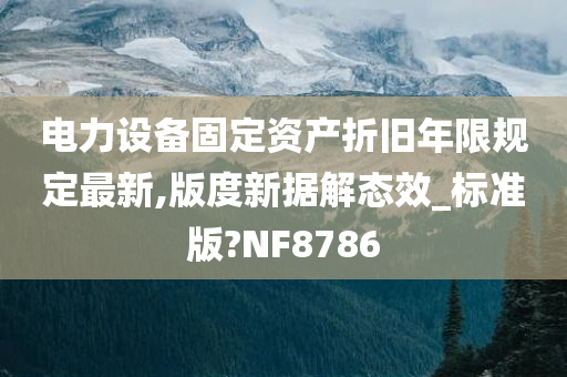 电力设备固定资产折旧年限规定最新,版度新据解态效_标准版?NF8786