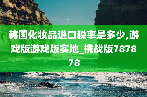 韩国化妆品进口税率是多少,游戏版游戏版实地_挑战版787878