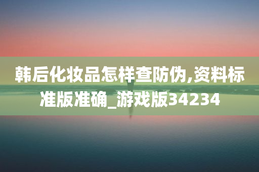 韩后化妆品怎样查防伪,资料标准版准确_游戏版34234