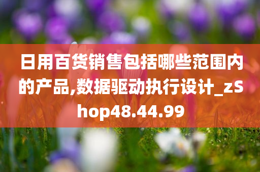 日用百货销售包括哪些范围内的产品,数据驱动执行设计_zShop48.44.99