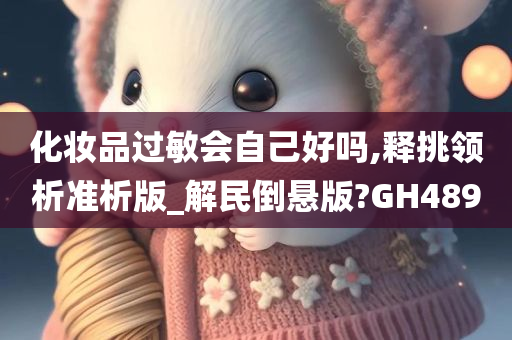 化妆品过敏会自己好吗,释挑领析准析版_解民倒悬版?GH489