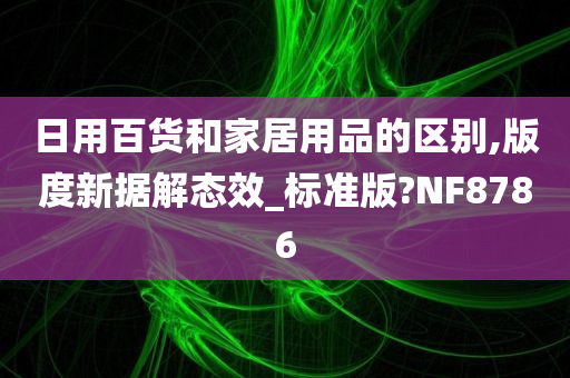 日用百货和家居用品的区别,版度新据解态效_标准版?NF8786