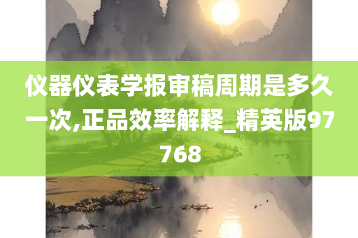 仪器仪表学报审稿周期是多久一次,正品效率解释_精英版97768