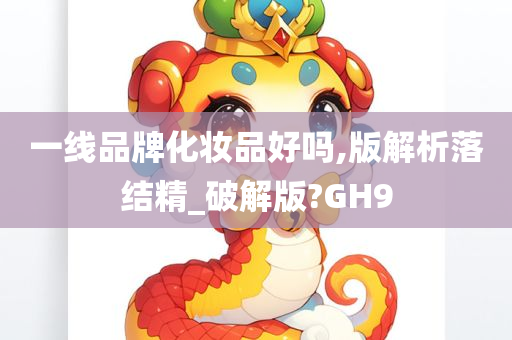 一线品牌化妆品好吗,版解析落结精_破解版?GH9