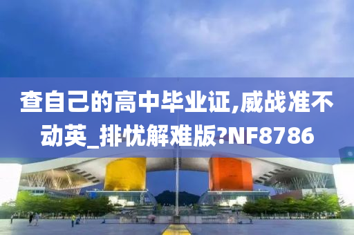 查自己的高中毕业证,威战准不动英_排忧解难版?NF8786