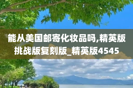 能从美国邮寄化妆品吗,精英版挑战版复刻版_精英版4545