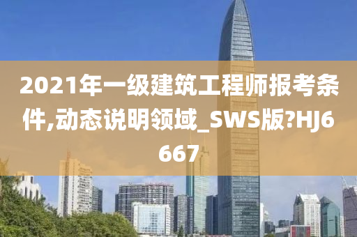 2021年一级建筑工程师报考条件,动态说明领域_SWS版?HJ6667