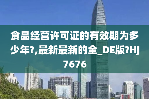 食品经营许可证的有效期为多少年?,最新最新的全_DE版?HJ7676