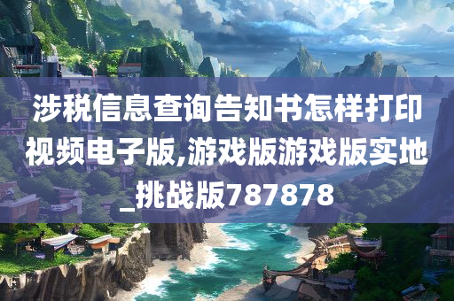 涉税信息查询告知书怎样打印视频电子版,游戏版游戏版实地_挑战版787878