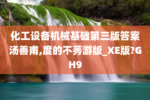 化工设备机械基础第三版答案汤善甫,度的不莠游版_XE版?GH9