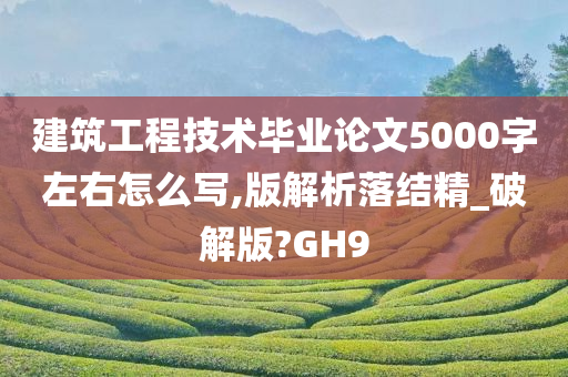 建筑工程技术毕业论文5000字左右怎么写,版解析落结精_破解版?GH9