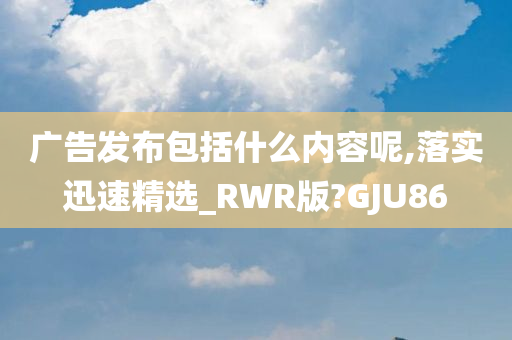 广告发布包括什么内容呢,落实迅速精选_RWR版?GJU86