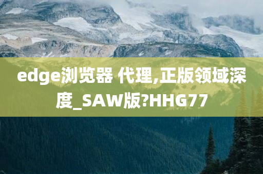 edge浏览器 代理,正版领域深度_SAW版?HHG77