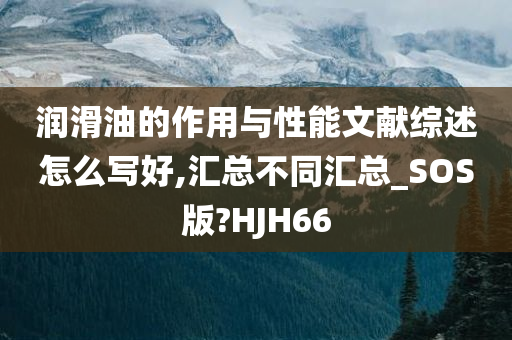 润滑油的作用与性能文献综述怎么写好,汇总不同汇总_SOS版?HJH66