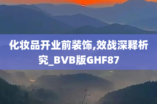 化妆品开业前装饰,效战深释析究_BVB版GHF87