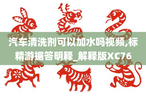 汽车清洗剂可以加水吗视频,标精游据答明释_解释版XC76